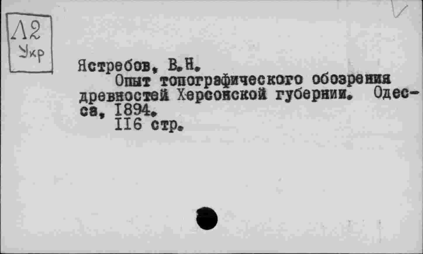 ﻿Ястребов, В. H.
Опыт топографического обозрения древностей Херсонской губернии. Одес са, 1894.
116 стр.